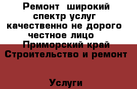 Ремонт, широкий спектр услуг, качественно,не дорого, честное лицо. - Приморский край Строительство и ремонт » Услуги   . Приморский край